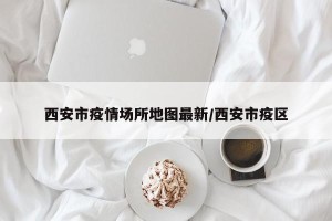 西安市疫情场所地图最新/西安市疫区