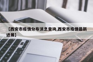 【西安市疫情分布消息查询,西安市疫情最新进展】