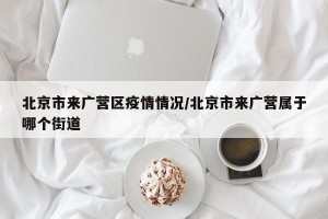 北京市来广营区疫情情况/北京市来广营属于哪个街道