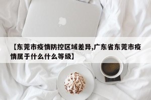 【东莞市疫情防控区域差异,广东省东莞市疫情属于什么什么等级】