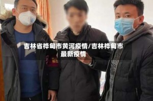 吉林省桦甸市黄河疫情/吉林桦甸市最新疫情