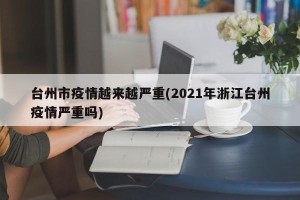 台州市疫情越来越严重(2021年浙江台州疫情严重吗)