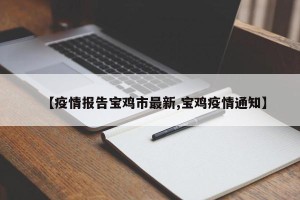 【疫情报告宝鸡市最新,宝鸡疫情通知】