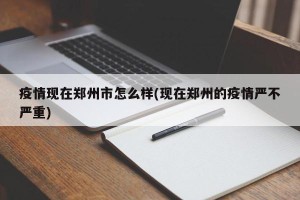 疫情现在郑州市怎么样(现在郑州的疫情严不严重)