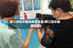 镇江市扬中最新疫情消息(镇江扬中最新新闻)