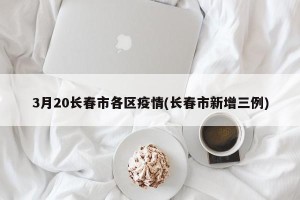 3月20长春市各区疫情(长春市新增三例)