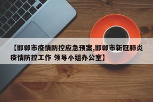 【邯郸市疫情防控应急预案,邯郸市新冠肺炎疫情防控工作 领导小组办公室】