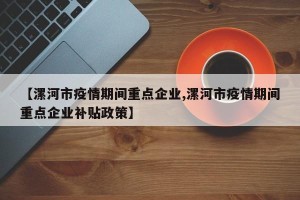 【漯河市疫情期间重点企业,漯河市疫情期间重点企业补贴政策】