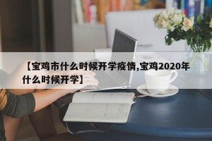 【宝鸡市什么时候开学疫情,宝鸡2020年什么时候开学】