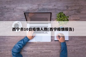 西宁市10日疫情人数(西宁疫情报告)