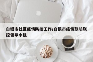 白银市社区疫情防控工作/白银市疫情联防联控领导小组