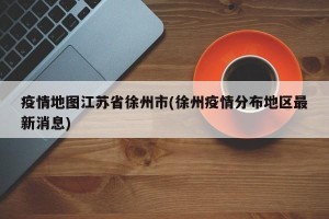 疫情地图江苏省徐州市(徐州疫情分布地区最新消息)