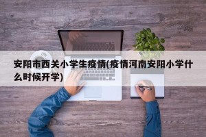 安阳市西关小学生疫情(疫情河南安阳小学什么时候开学)