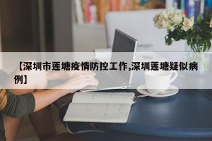 【深圳市莲塘疫情防控工作,深圳莲塘疑似病例】