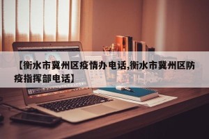 【衡水市冀州区疫情办电话,衡水市冀州区防疫指挥部电话】