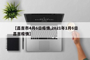 【昌吉市4月6日疫情,2021年1月6日昌吉疫情】