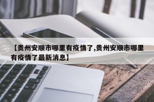 【贵州安顺市哪里有疫情了,贵州安顺市哪里有疫情了最新消息】