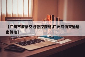 【广州市疫情交通管控措施,广州疫情交通进出管控】