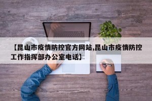 【昆山市疫情防控官方网站,昆山市疫情防控工作指挥部办公室电话】