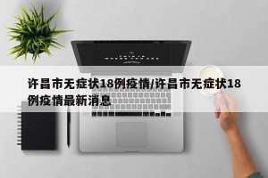 许昌市无症状18例疫情/许昌市无症状18例疫情最新消息
