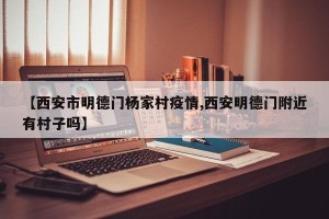 【西安市明德门杨家村疫情,西安明德门附近有村子吗】