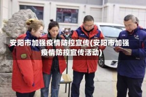 安阳市加强疫情防控宣传(安阳市加强疫情防控宣传活动)