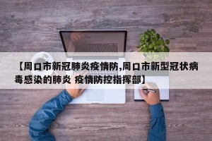 【周口市新冠肺炎疫情防,周口市新型冠状病毒感染的肺炎 疫情防控指挥部】