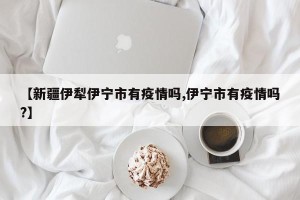 【新疆伊犁伊宁市有疫情吗,伊宁市有疫情吗?】