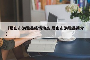 【眉山市洪雅县疫情动态,眉山市洪雅县简介】