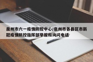 泉州市六一疫情防控中心/泉州市各县区市新冠疫情防控指挥部举报和询问电话