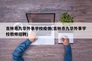 吉林市九华外事学校疫情(吉林市九华外事学校教师招聘)