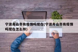宁波舟山市有疫情吗现在(宁波舟山市有疫情吗现在怎么样)