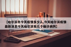 【哈尔滨市今天疫情多少人,今天哈尔滨疫情最新消息今天哈尔滨有几个确诊病例】