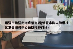 诸暨市陶暨街道疫情电话(诸暨市陶朱街道社区卫生服务中心预防接种门诊)