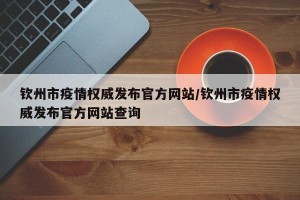 钦州市疫情权威发布官方网站/钦州市疫情权威发布官方网站查询