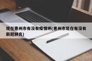 现在惠州市有没有疫情啊(惠州市现在有没有新冠肺炎)