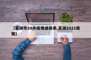 【芜湖市20月疫情通报表,芜湖2021疫情】