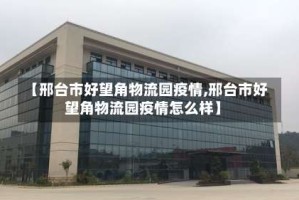 【邢台市好望角物流园疫情,邢台市好望角物流园疫情怎么样】