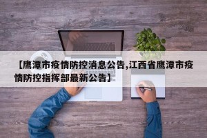 【鹰潭市疫情防控消息公告,江西省鹰潭市疫情防控指挥部最新公告】