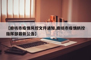【廊坊市疫情风控文件通知,廊坊市疫情防控指挥部最新公告】