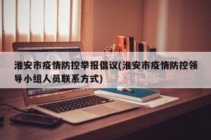 淮安市疫情防控举报倡议(淮安市疫情防控领导小组人员联系方式)
