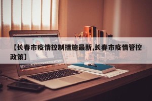 【长春市疫情控制措施最新,长春市疫情管控政策】