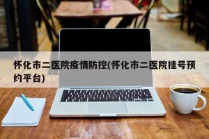 怀化市二医院疫情防控(怀化市二医院挂号预约平台)