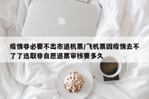 疫情非必要不出市退机票/飞机票因疫情去不了了选取非自愿退票审核要多久