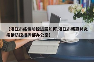 【湛江市疫情防控进展如何,湛江市新冠肺炎疫情防控指挥部办公室】