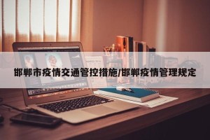 邯郸市疫情交通管控措施/邯郸疫情管理规定