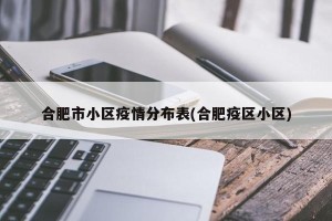合肥市小区疫情分布表(合肥疫区小区)