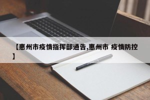 【惠州市疫情指挥部通告,惠州市 疫情防控】