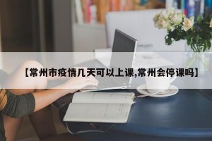 【常州市疫情几天可以上课,常州会停课吗】