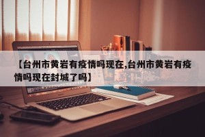 【台州市黄岩有疫情吗现在,台州市黄岩有疫情吗现在封城了吗】